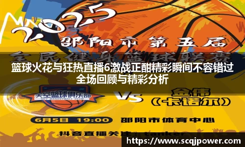 篮球火花与狂热直播6激战正酣精彩瞬间不容错过全场回顾与精彩分析
